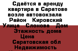 Сдаётся в аренду квартира в Саратове возле автовокзала. › Район ­ Кировский › Улица ­ Слонова › Дом ­ 70 › Этажность дома ­ 5 › Цена ­ 15 000 - Саратовская обл. Недвижимость » Квартиры аренда   . Саратовская обл.